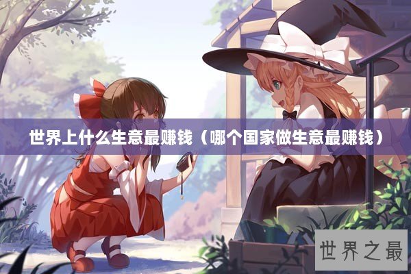 世界上什么生意最赚钱(哪个国家做生意最赚钱) 世界上什么生意最赚钱(哪个国家做生意最赚钱)