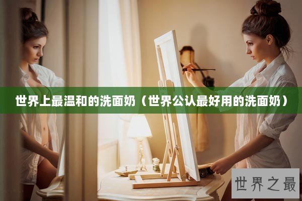 世界上最温和的洗面奶（世界公认最好用的洗面奶）