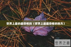 世界上最的最恐怖的（世界上最最恐怖的地方）