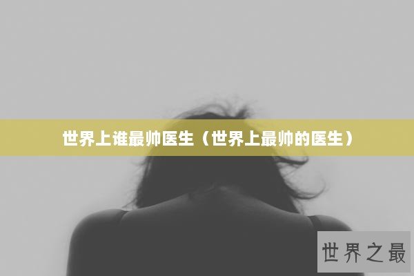 世界上谁最帅医生（世界上最帅的医生）