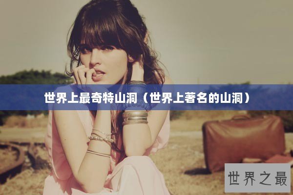 世界上最奇特山洞（世界上著名的山洞）