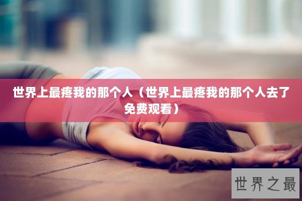 世界上最疼我的那个人（世界上最疼我的那个人去了免费观看）