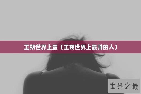 王朔世界上最（王朔世界上最帅的人）