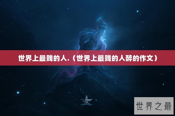 世界上最贱的人.（世界上最贱的人醉的作文）