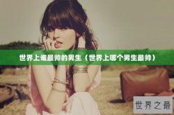 世界上谁最帅的男生（世界上哪个男生最帅）