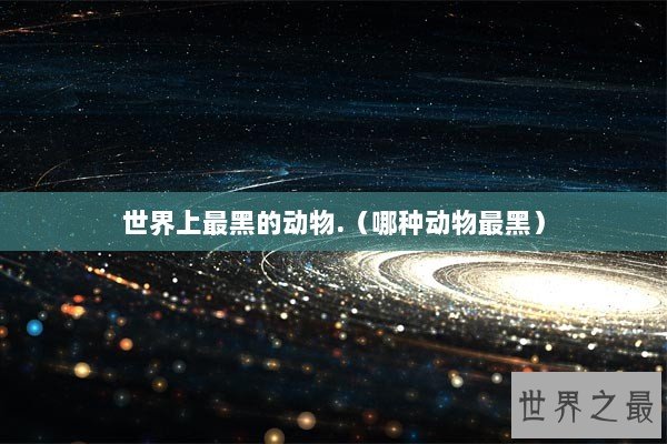 世界上最黑的动物.（哪种动物最黑）