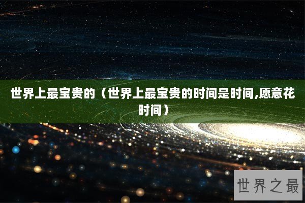世界上最宝贵的（世界上最宝贵的时间是时间,愿意花时间）