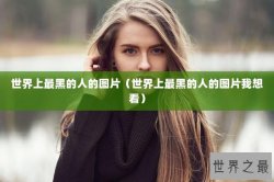 世界上最黑的人的图片（世界上最黑的人的图片我想看）