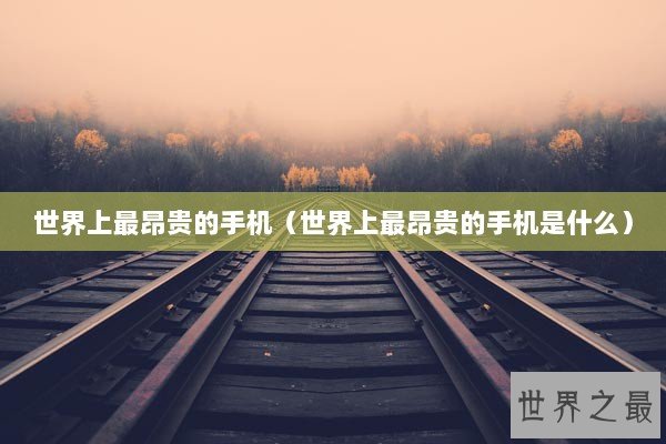 世界上最昂贵的手机（世界上最昂贵的手机是什么）