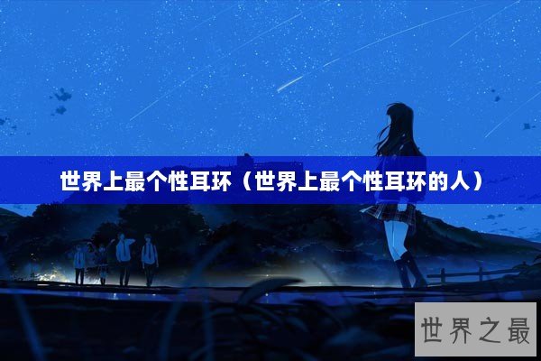 世界上最个性耳环（世界上最个性耳环的人）