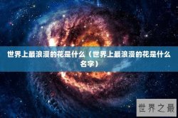 世界上最浪漫的花是什么（世界上最浪漫的花是什么名字）