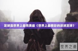 足球是世界上最完美最（世界上最精彩的进球足球）