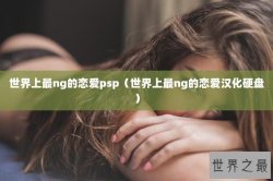 世界上最ng的恋爱psp（世界上最ng的恋爱汉化硬盘）