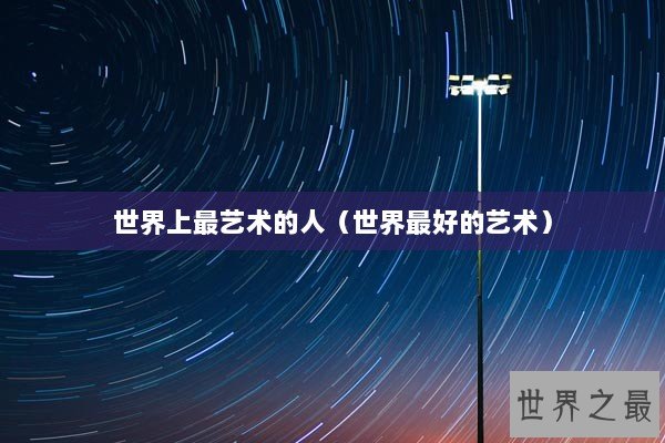 世界上最艺术的人（世界最好的艺术）