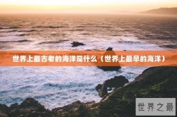 世界上最古老的海洋是什么（世界上最早的海洋）