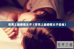 世界上最痴情太子（世界上最痴情太子是谁）