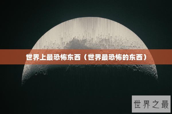 世界上最恐怖东西（世界最恐怖的东西）