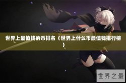 世界上最值钱的币排名（世界上什么币最值钱排行榜）