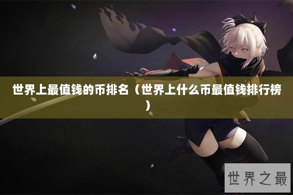 世界上最值钱的币排名（世界上什么币最值钱排行榜）