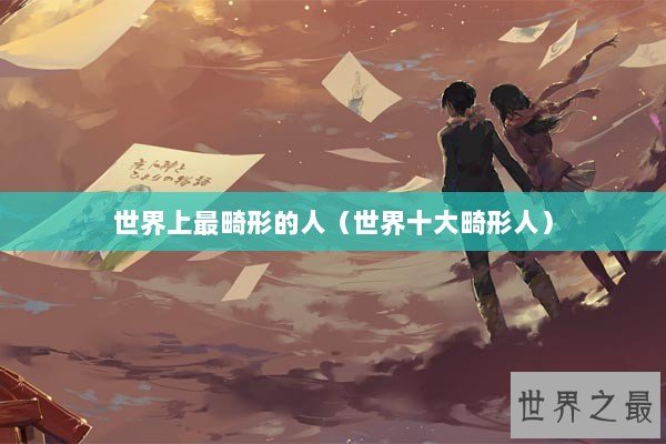 世界上最畸形的人（世界十大畸形人）