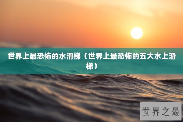 世界上最恐怖的水滑梯（世界上最恐怖的五大水上滑梯）