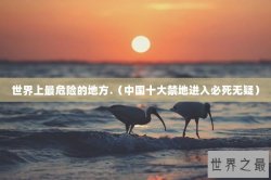 世界上最危险的地方.（中国十大禁地进入必死无疑）