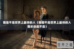 我是不是世界上最帅的人（我是不是世界上最帅的人我长的是不是）