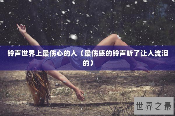 铃声世界上最伤心的人（最伤感的铃声听了让人流泪的）