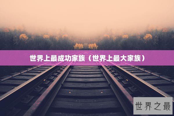 世界上最成功家族（世界上最大家族）