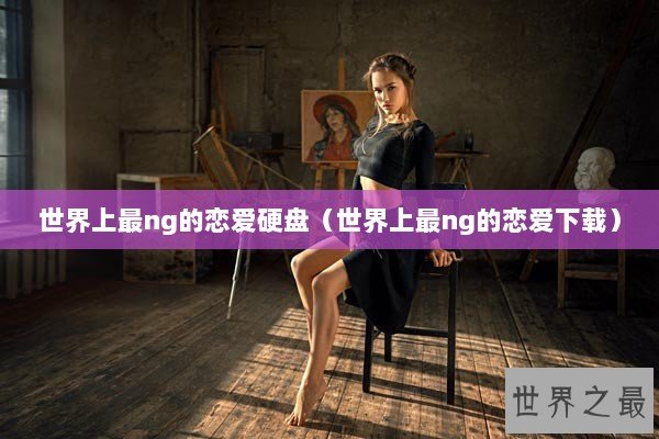 世界上最ng的恋爱硬盘（世界上最ng的恋爱下载）