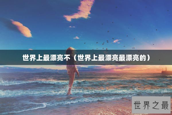 世界上最漂亮不（世界上最漂亮最漂亮的）