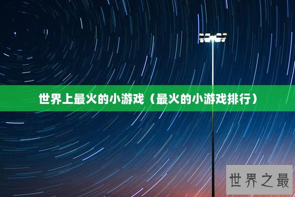世界上最火的小游戏（最火的小游戏排行）