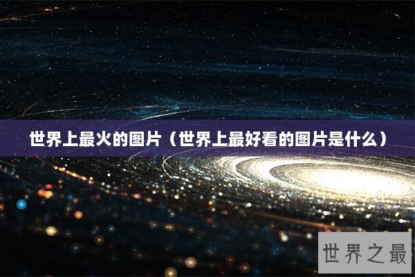世界上最火的图片（世界上最好看的图片是什么）