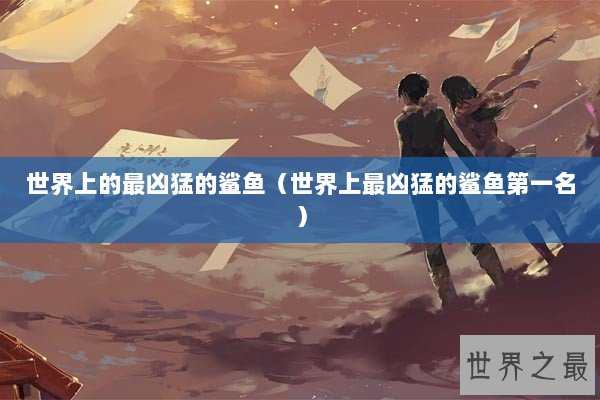 世界上的最凶猛的鲨鱼（世界上最凶猛的鲨鱼第一名）