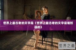 世界上最古老的文字是（世界上最古老的文字是谁创造的）