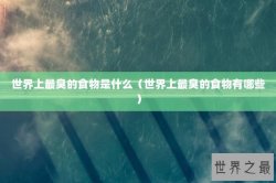 世界上最臭的食物是什么（世界上最臭的食物有哪些）