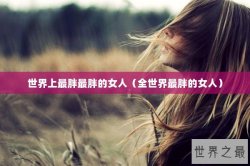 世界上最胖最胖的女人（全世界最胖的女人）