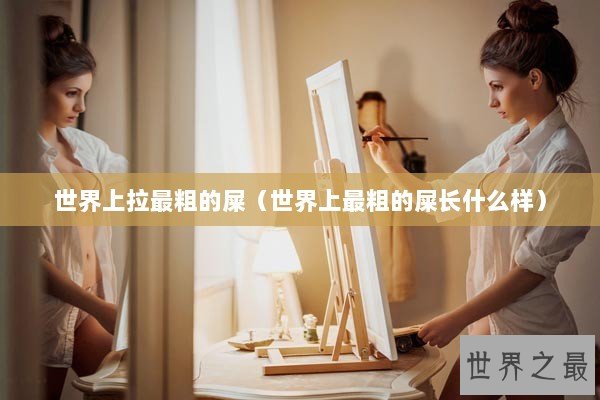 世界上拉最粗的屎（世界上最粗的屎长什么样）