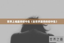 世界上谁最帅初中生（全世界最帅的初中生）