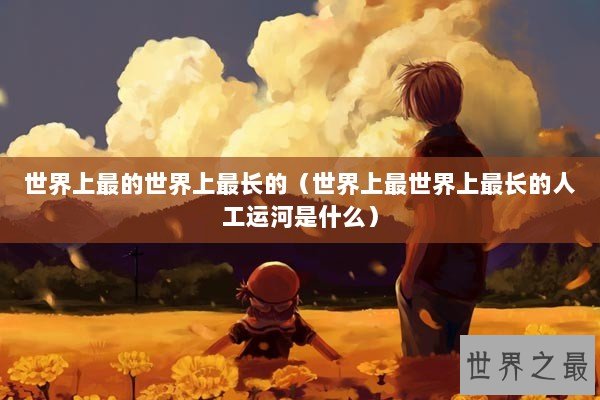 世界上最的世界上最长的（世界上最世界上最长的人工运河是什么）