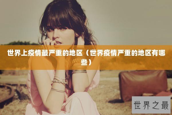 世界上疫情最严重的地区（世界疫情严重的地区有哪些）