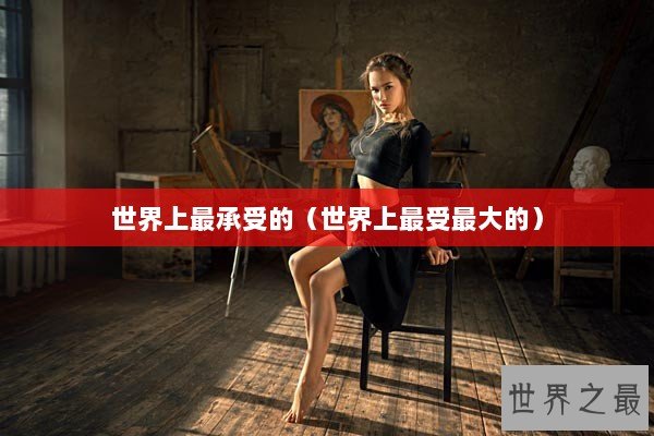 世界上最承受的（世界上最受最大的）