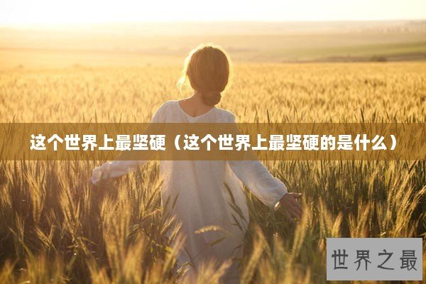 这个世界上最坚硬（这个世界上最坚硬的是什么）