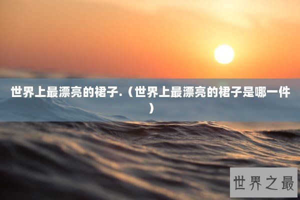 世界上最漂亮的裙子.(世界上最漂亮的裙子是哪一件) 世界上最漂亮的裙子.(世界上最漂亮的裙子是哪一件)