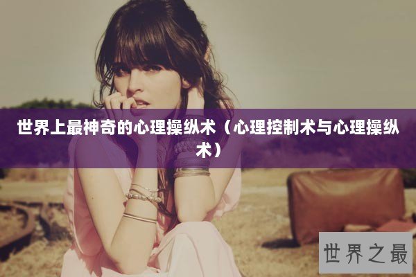 世界上最神奇的心理操纵术（心理控制术与心理操纵术）