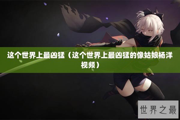 这个世界上最凶猛（这个世界上最凶猛的像姑娘杨洋视频）
