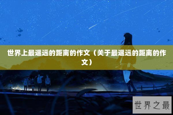 世界上最遥远的距离的作文（关于最遥远的距离的作文）