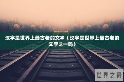 汉字是世界上最古老的文字（汉字是世界上最古老的文字之一吗）