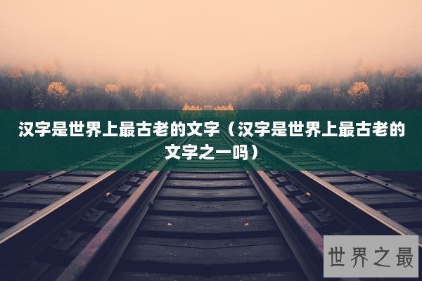 汉字是世界上最古老的文字（汉字是世界上最古老的文字之一吗）