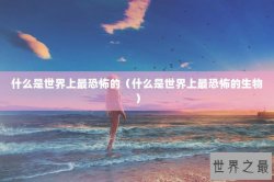 什么是世界上最恐怖的（什么是世界上最恐怖的生物）